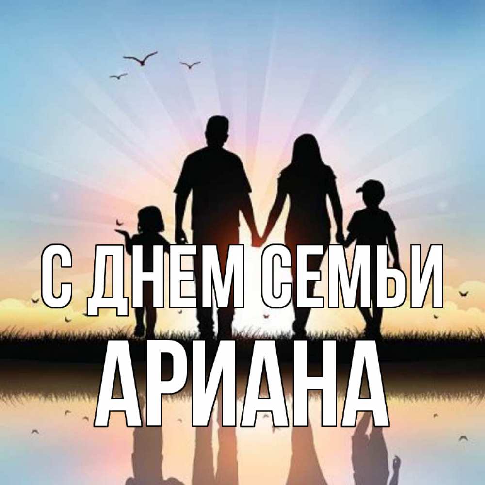 Открытка на каждый день с именем, Ариана С днем семьи сын, дочка, мама, папа, море , закат Прикольная открытка с пожеланием онлайн скачать бесплатно 