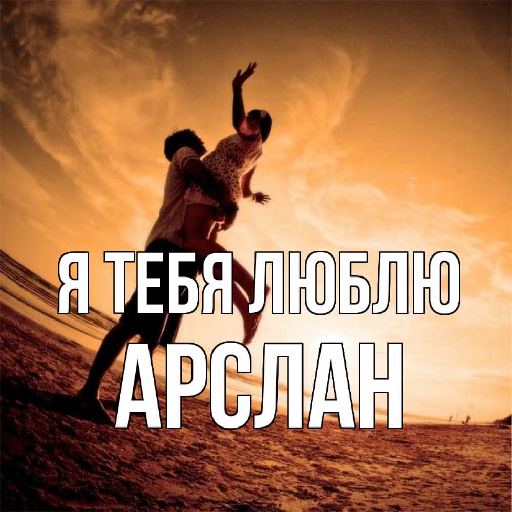 Открытка на каждый день с именем, Арслан Я тебя люблю парень держит девушку Прикольная открытка с пожеланием онлайн скачать бесплатно 