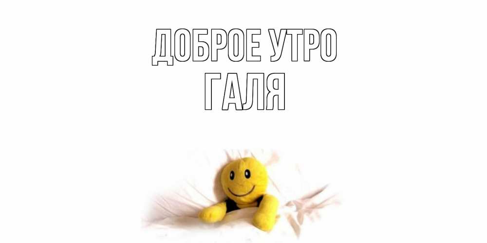 Открытка на каждый день с именем, Галя Доброе утро смайл, кровать Прикольная открытка с пожеланием онлайн скачать бесплатно 