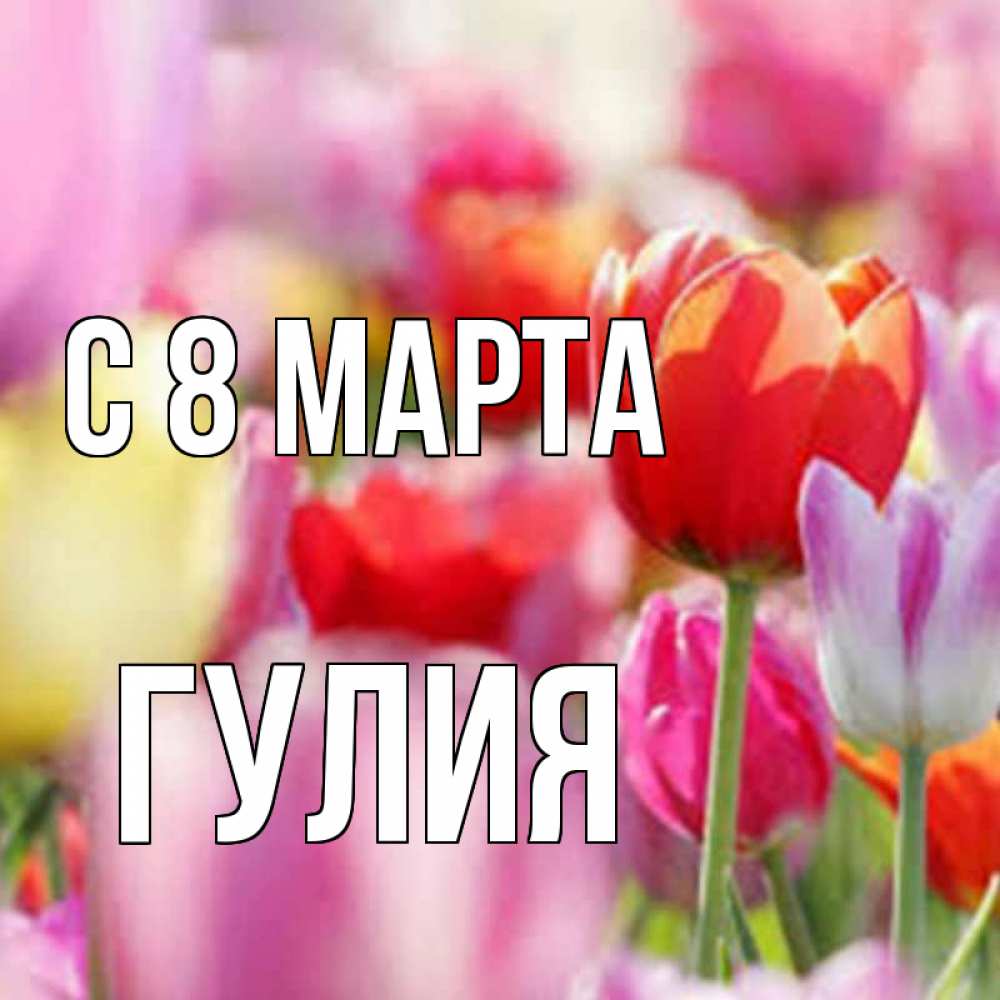 Открытка на каждый день с именем, Гулия С 8 МАРТА на международный женский день 2 Прикольная открытка с пожеланием онлайн скачать бесплатно 