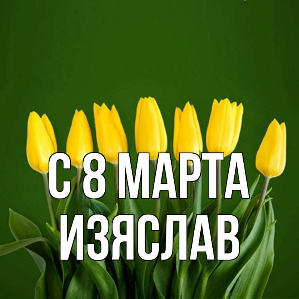 Открытка на каждый день с именем, Изяслав С 8 МАРТА желтого цвета 3 Прикольная открытка с пожеланием онлайн скачать бесплатно 