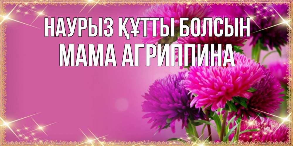 Открытка на каждый день с именем, Мама-Агриппина Наурыз құтты болсын садовые цветы на наурыз Прикольная открытка с пожеланием онлайн скачать бесплатно 