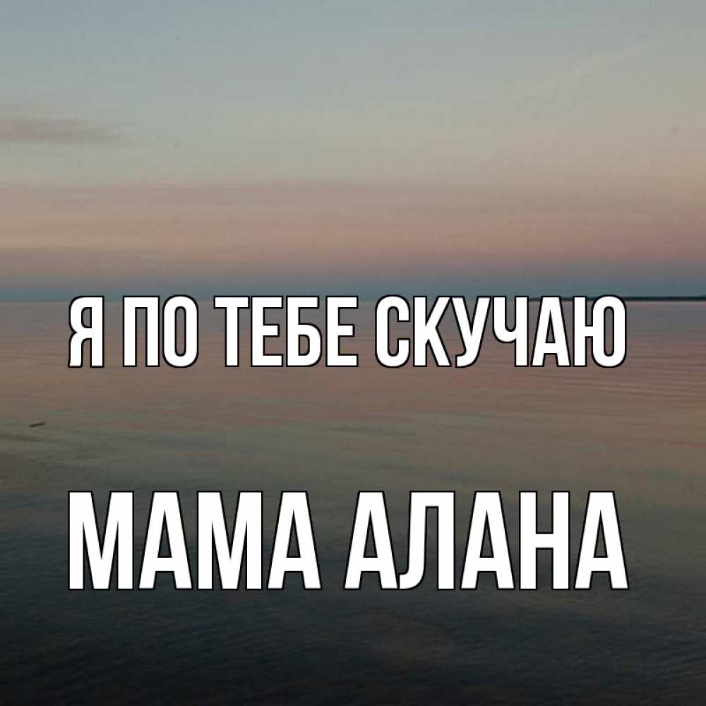 Открытка на каждый день с именем, Мама-Алана Я по тебе скучаю пусто Прикольная открытка с пожеланием онлайн скачать бесплатно 