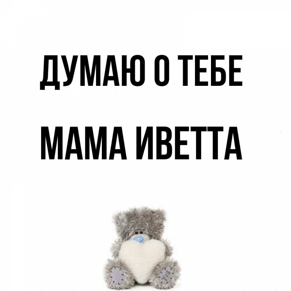 Открытка на каждый день с именем, Мама-Иветта Думаю о тебе тедди с сердечком для любимой Прикольная открытка с пожеланием онлайн скачать бесплатно 