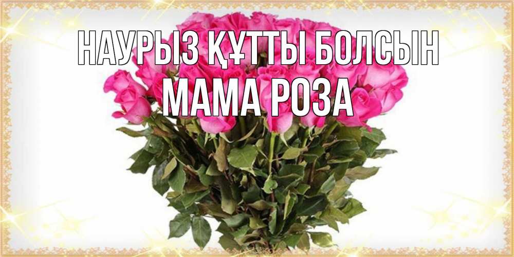 Открытка на каждый день с именем, Мама-Роза Наурыз құтты болсын красивые открытки в оригинальной обработке на международный женский день Прикольная открытка с пожеланием онлайн скачать бесплатно 