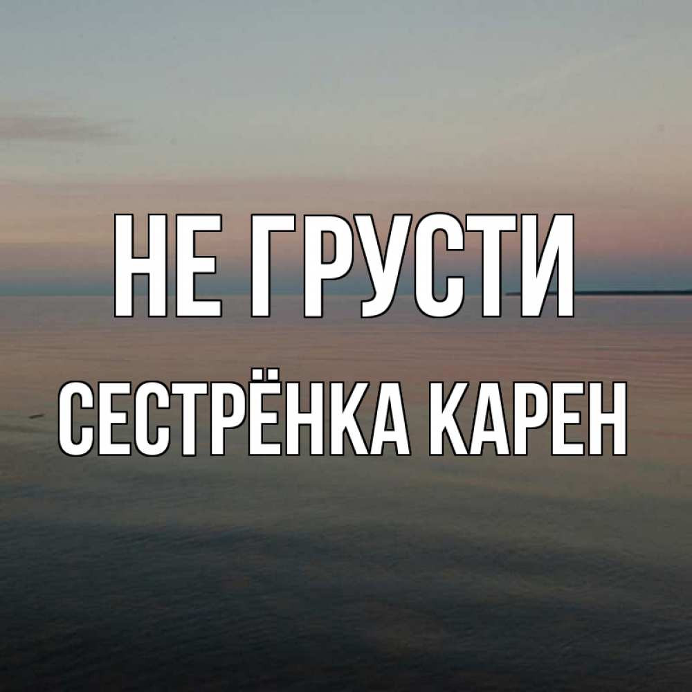 Открытка на каждый день с именем, Сестрёнка-Карен Не грусти водная гладь Прикольная открытка с пожеланием онлайн скачать бесплатно 