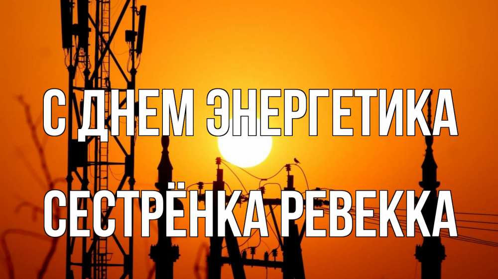 Открытка на каждый день с именем, Сестрёнка-Ревекка С днем энергетика закат,  электроэнергия, энергетик Прикольная открытка с пожеланием онлайн скачать бесплатно 