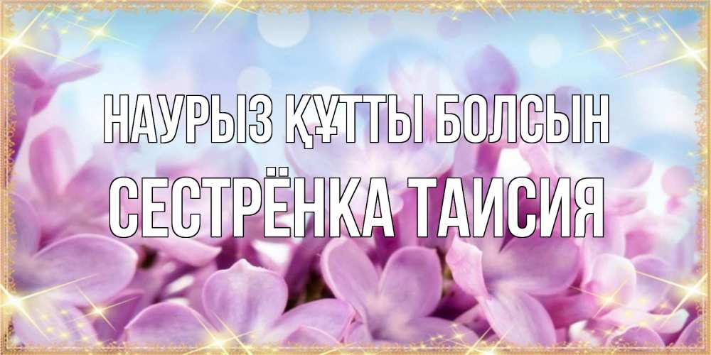 Открытка на каждый день с именем, Сестрёнка-Таисия Наурыз құтты болсын открытка на наурыз  день с цветами Прикольная открытка с пожеланием онлайн скачать бесплатно 
