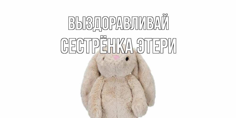 Открытка на каждый день с именем, Сестрёнка-Этери Выздоравливай не болей Прикольная открытка с пожеланием онлайн скачать бесплатно 