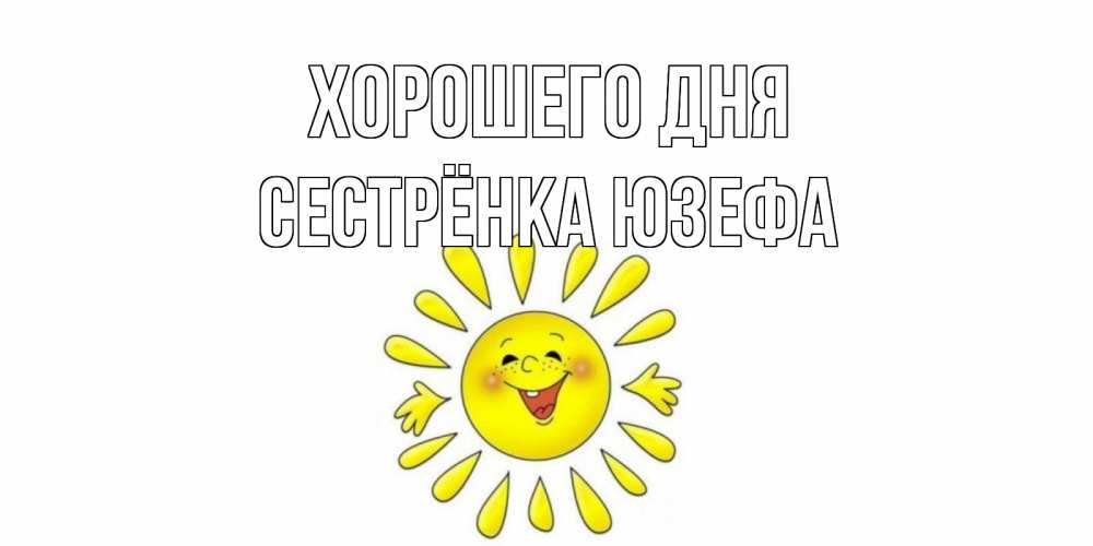Открытка на каждый день с именем, Сестрёнка-Юзефа Хорошего дня открытка на каждый день Прикольная открытка с пожеланием онлайн скачать бесплатно 
