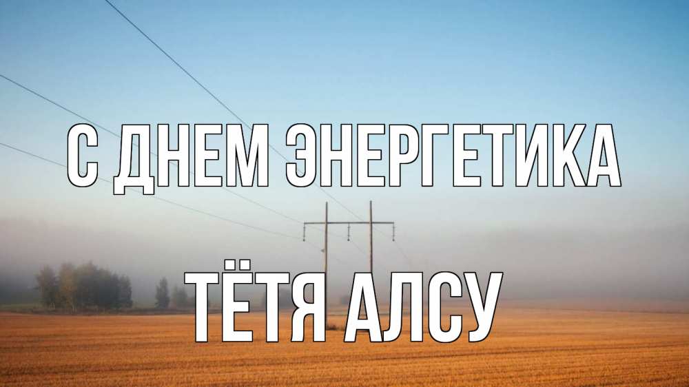 Открытка на каждый день с именем, Тётя-Алсу С днем энергетика ЛЭП столбы Прикольная открытка с пожеланием онлайн скачать бесплатно 