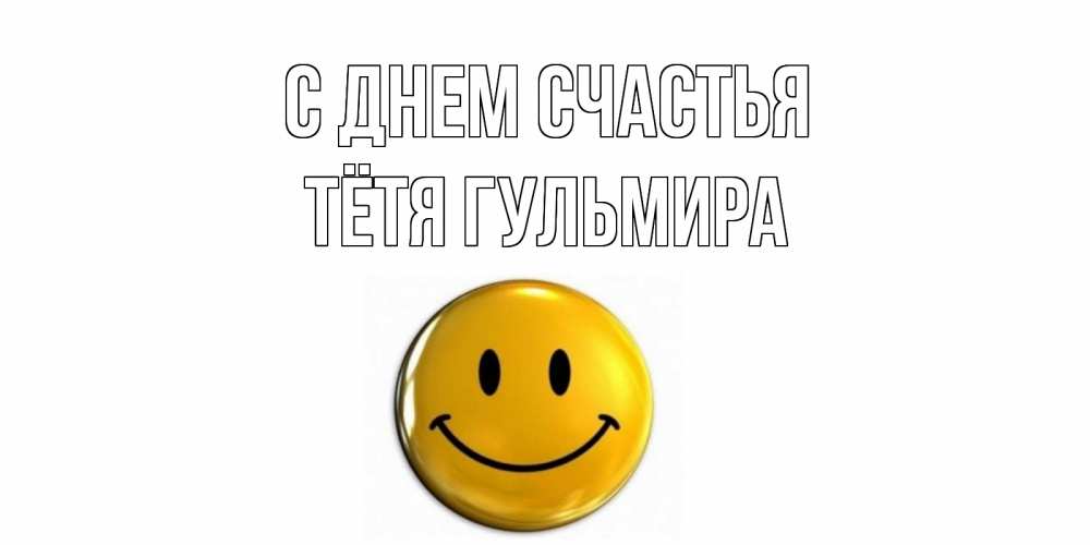 Открытка на каждый день с именем, Тётя-Гульмира С днем счастья смайл Прикольная открытка с пожеланием онлайн скачать бесплатно 