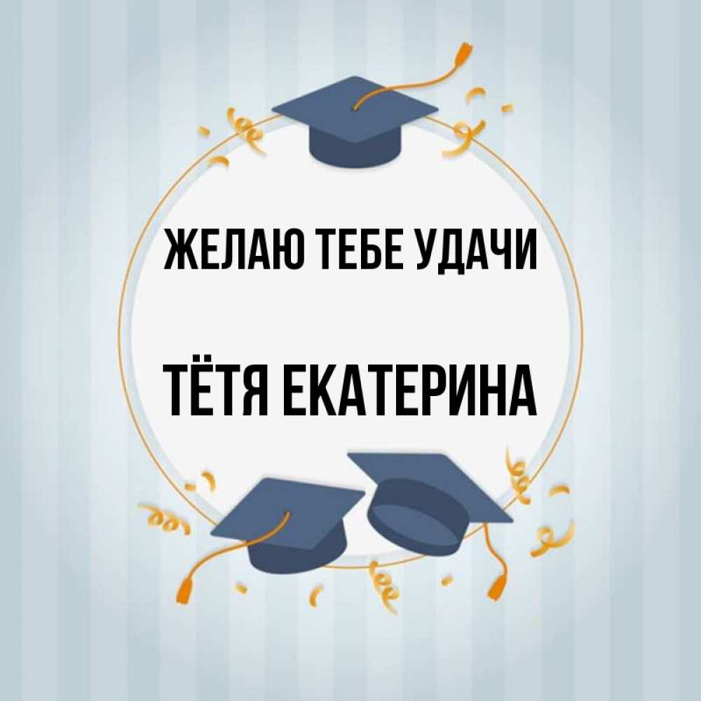Открытка на каждый день с именем, Тётя-Екатерина Желаю тебе удачи для студентов Прикольная открытка с пожеланием онлайн скачать бесплатно 