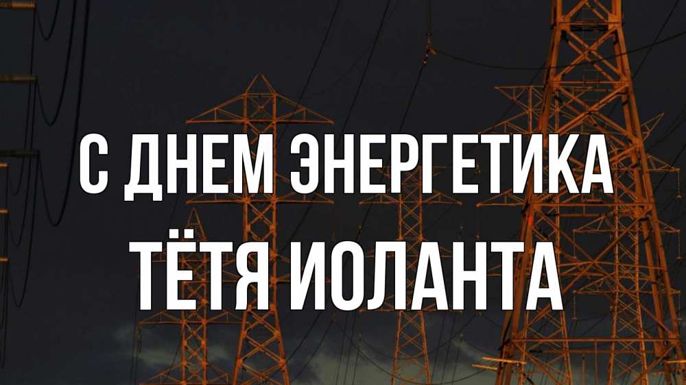 Открытка на каждый день с именем, Тётя-Иоланта С днем энергетика ночь, лэп Прикольная открытка с пожеланием онлайн скачать бесплатно 