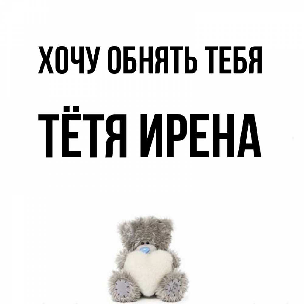 Открытка на каждый день с именем, Тётя-Ирена Хочу обнять тебя медвежонок с сердечком белого цвета Прикольная открытка с пожеланием онлайн скачать бесплатно 