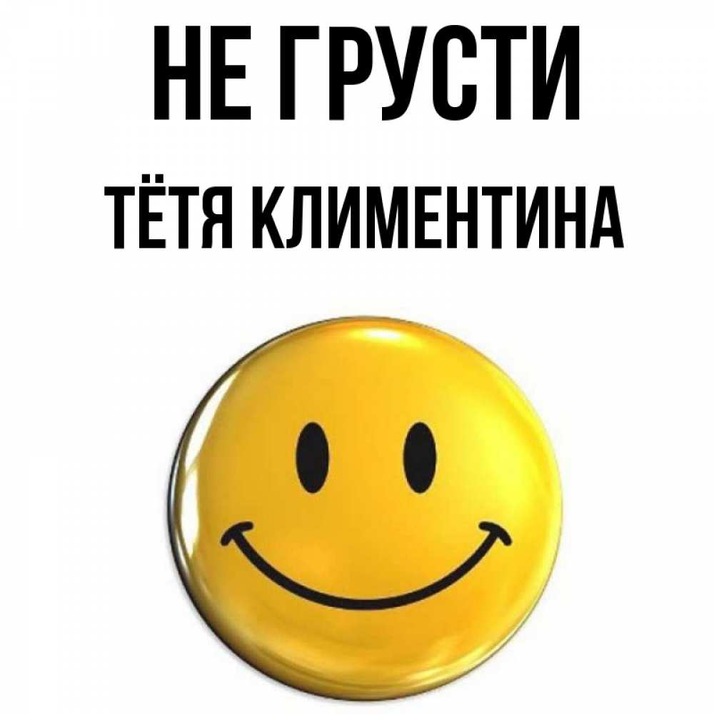 Открытка на каждый день с именем, Тётя-Климентина Не грусти желаем всем позитива Прикольная открытка с пожеланием онлайн скачать бесплатно 