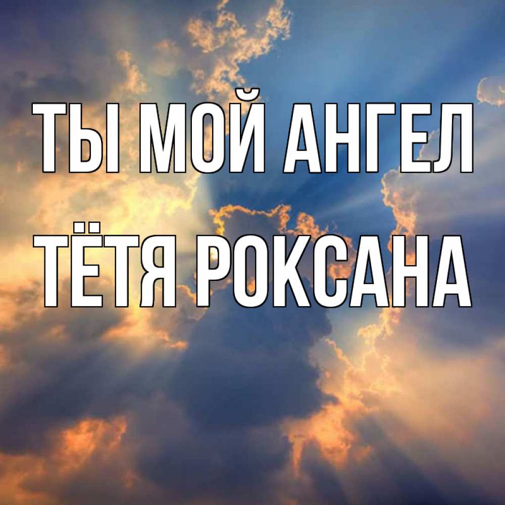 Открытка на каждый день с именем, Тётя-Роксана Ты мой ангел ангельский свет сквозь облака Прикольная открытка с пожеланием онлайн скачать бесплатно 