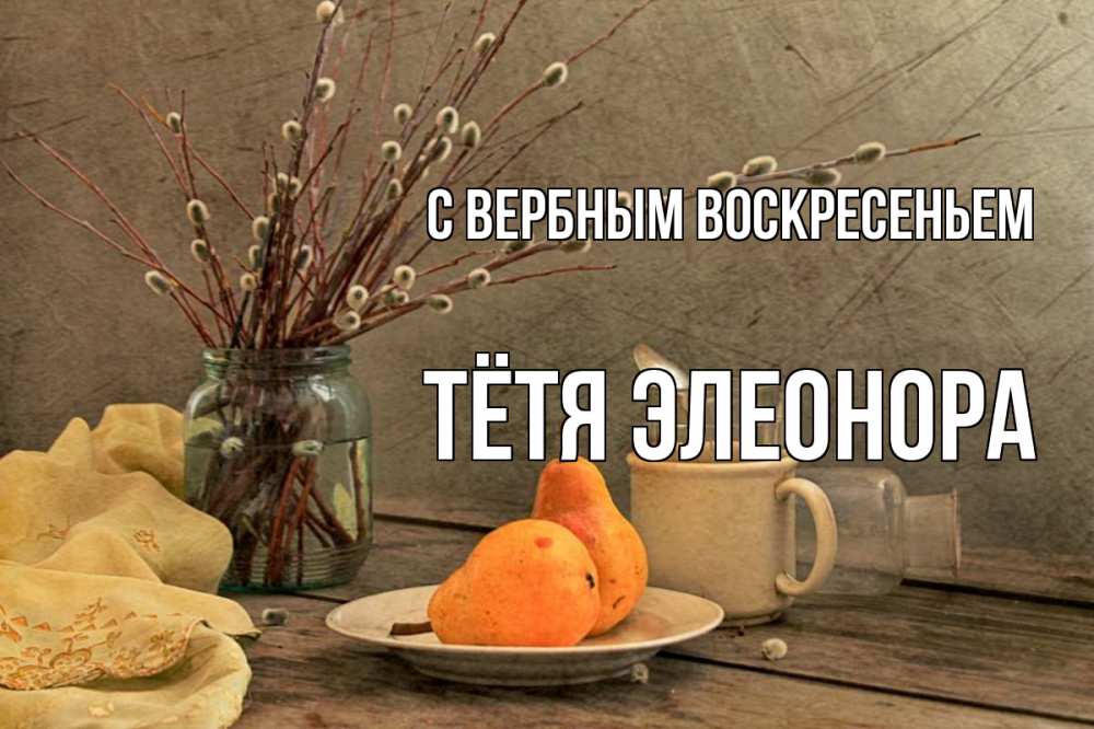 Открытка на каждый день с именем, Тётя-Элеонора С вербным воскресеньем верба Прикольная открытка с пожеланием онлайн скачать бесплатно 