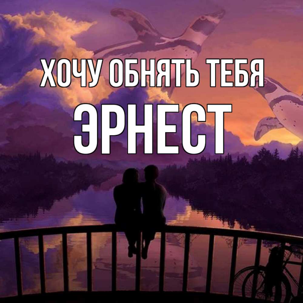 Открытка на каждый день с именем, Эрнест Хочу обнять тебя парочка сидит на мосте или на набережной Прикольная открытка с пожеланием онлайн скачать бесплатно 