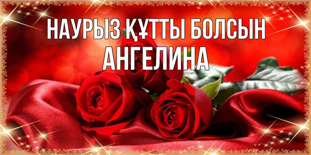Открытка на каждый день с именем, Ангелина Наурыз құтты болсын открытка красного цвета с розами на наурыз Прикольная открытка с пожеланием онлайн скачать бесплатно 