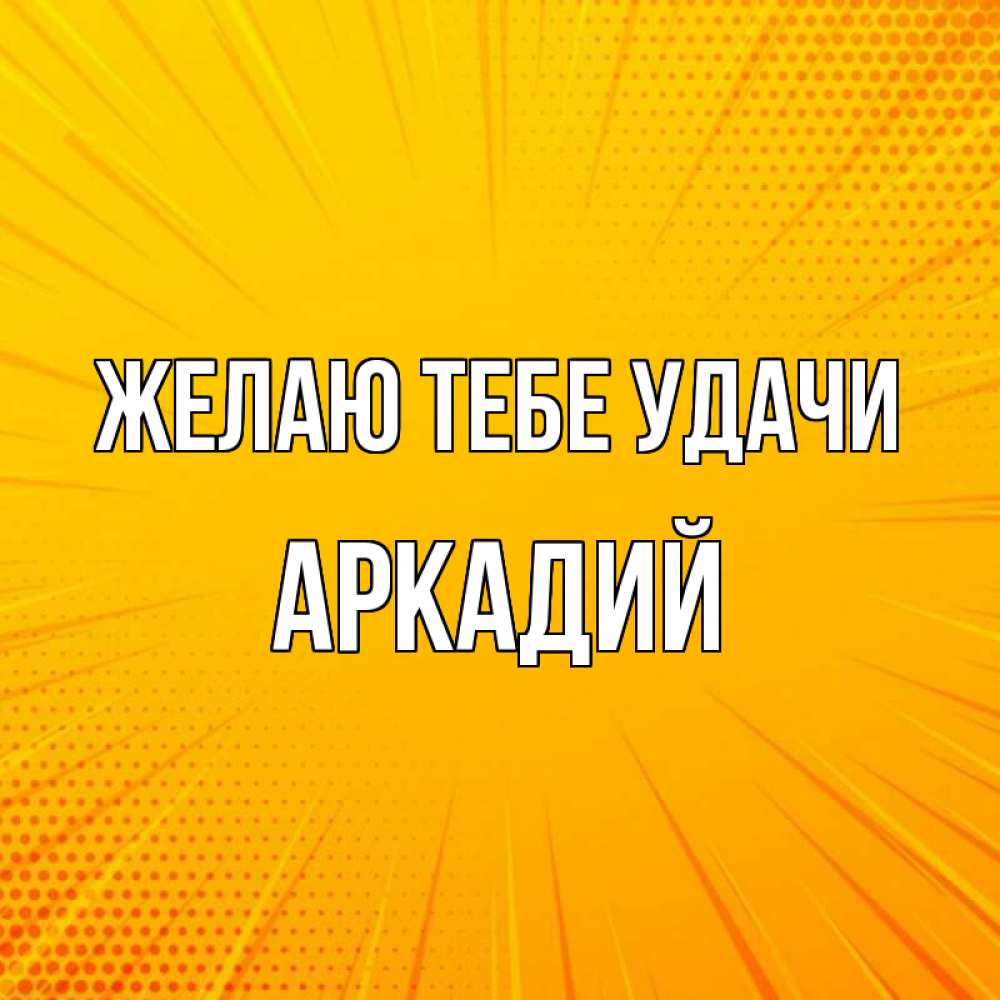 Открытка на каждый день с именем, Аркадий Желаю тебе удачи фон Прикольная открытка с пожеланием онлайн скачать бесплатно 