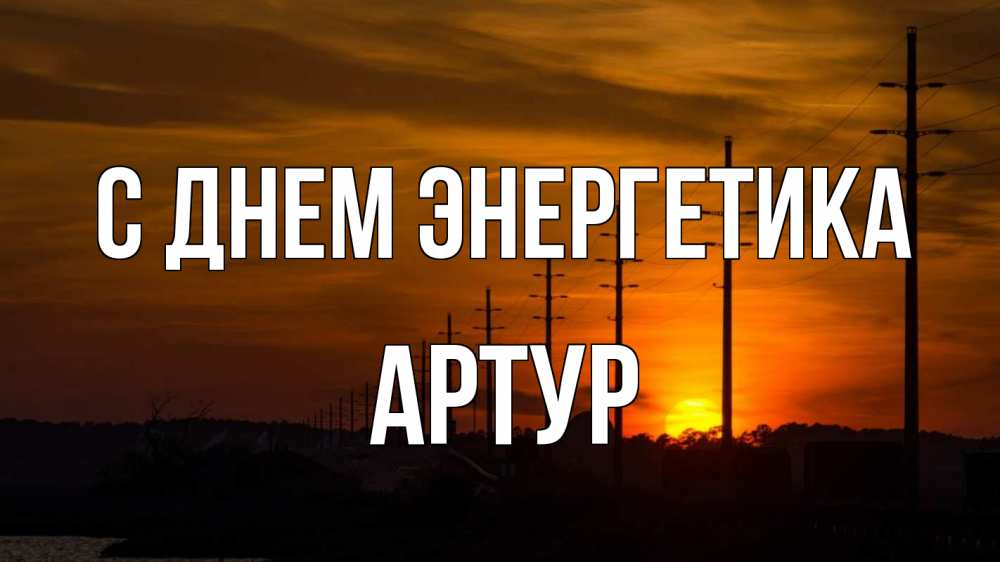 Открытка на каждый день с именем, Артур С днем энергетика столбы провода закат Прикольная открытка с пожеланием онлайн скачать бесплатно 