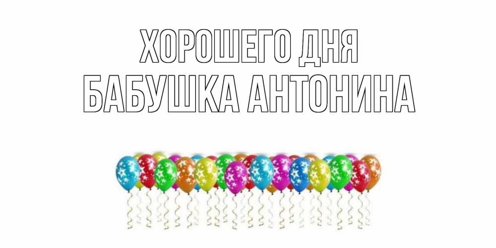 Открытка на каждый день с именем, Бабушка-Антонина Хорошего дня прекрасного дня Прикольная открытка с пожеланием онлайн скачать бесплатно 