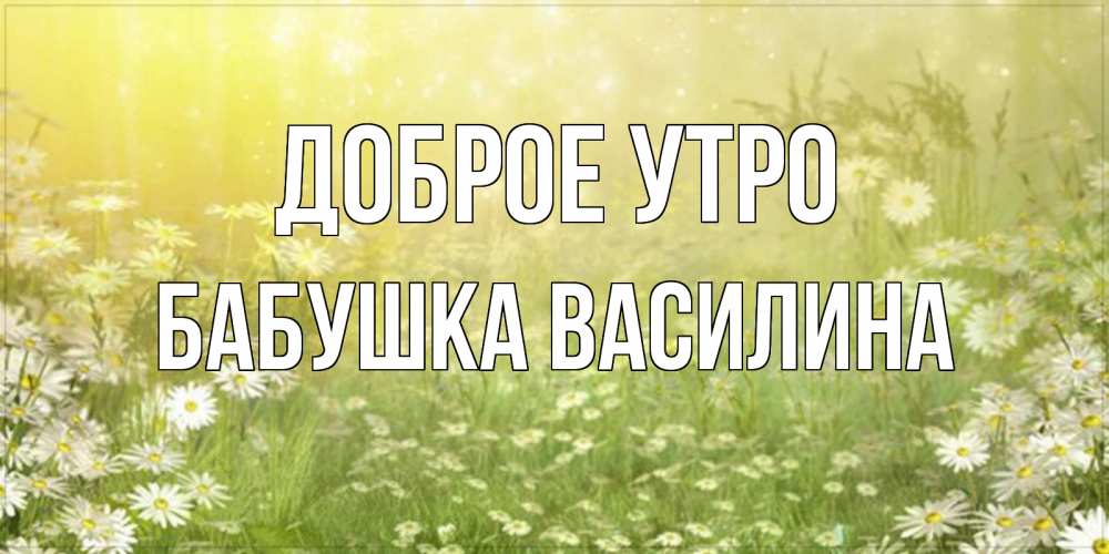 Открытка на каждый день с именем, Бабушка-Василина Доброе утро доброе утро Прикольная открытка с пожеланием онлайн скачать бесплатно 
