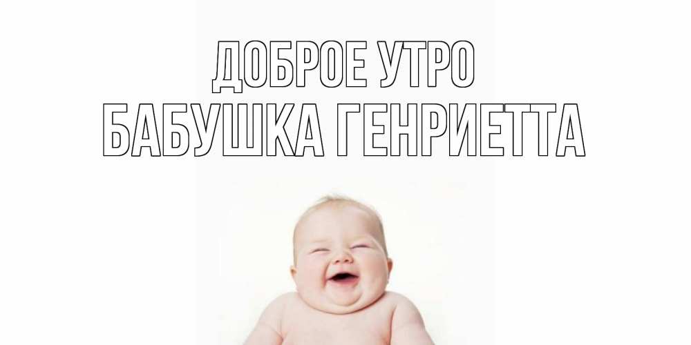 Открытка на каждый день с именем, Бабушка-Генриетта Доброе утро малыш с улыбкой Прикольная открытка с пожеланием онлайн скачать бесплатно 