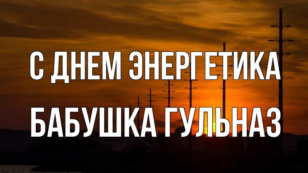 Открытка на каждый день с именем, Бабушка-Гульназ С днем энергетика столбы провода закат Прикольная открытка с пожеланием онлайн скачать бесплатно 
