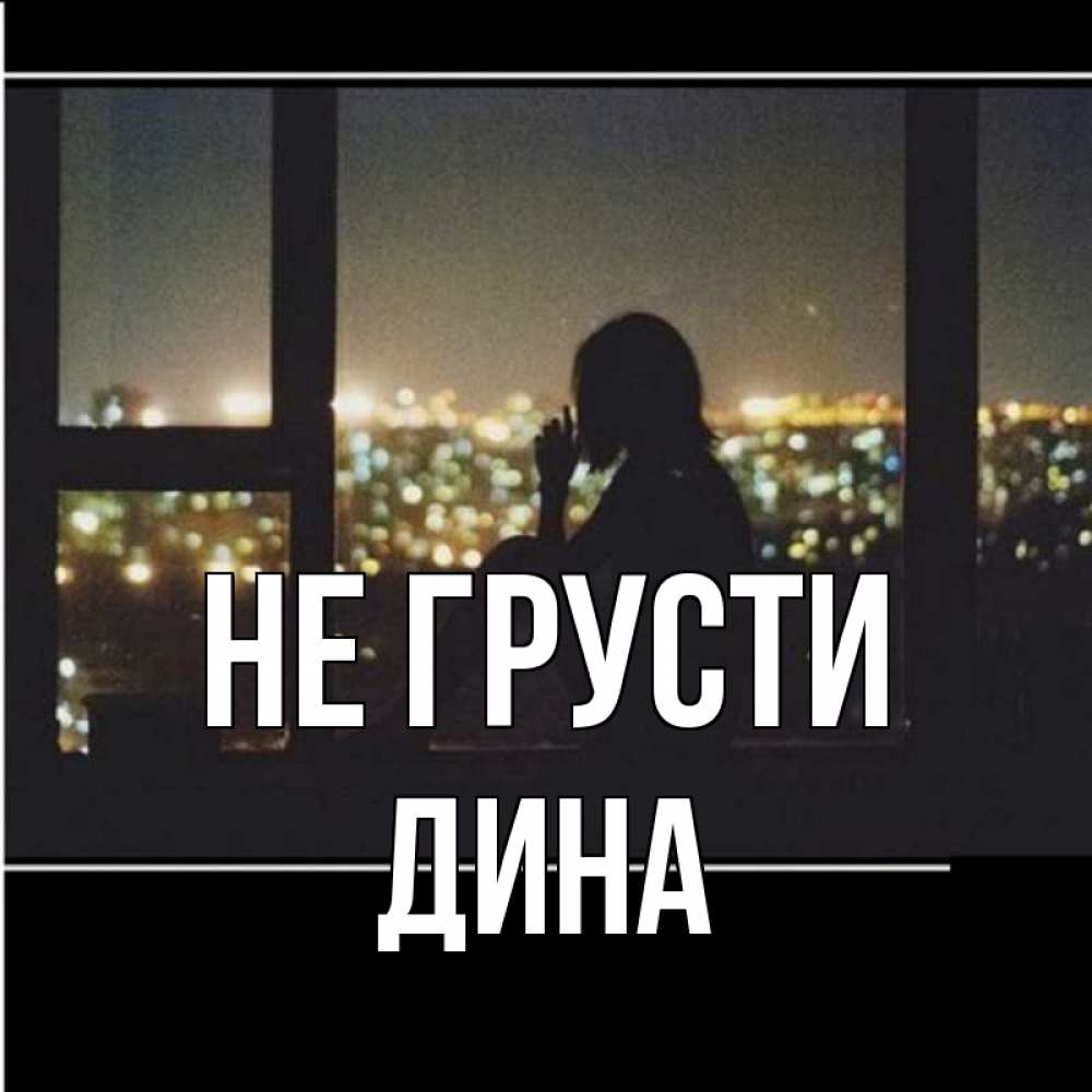 Открытка на каждый день с именем, Дина Не грусти смотрит на ночной город Прикольная открытка с пожеланием онлайн скачать бесплатно 
