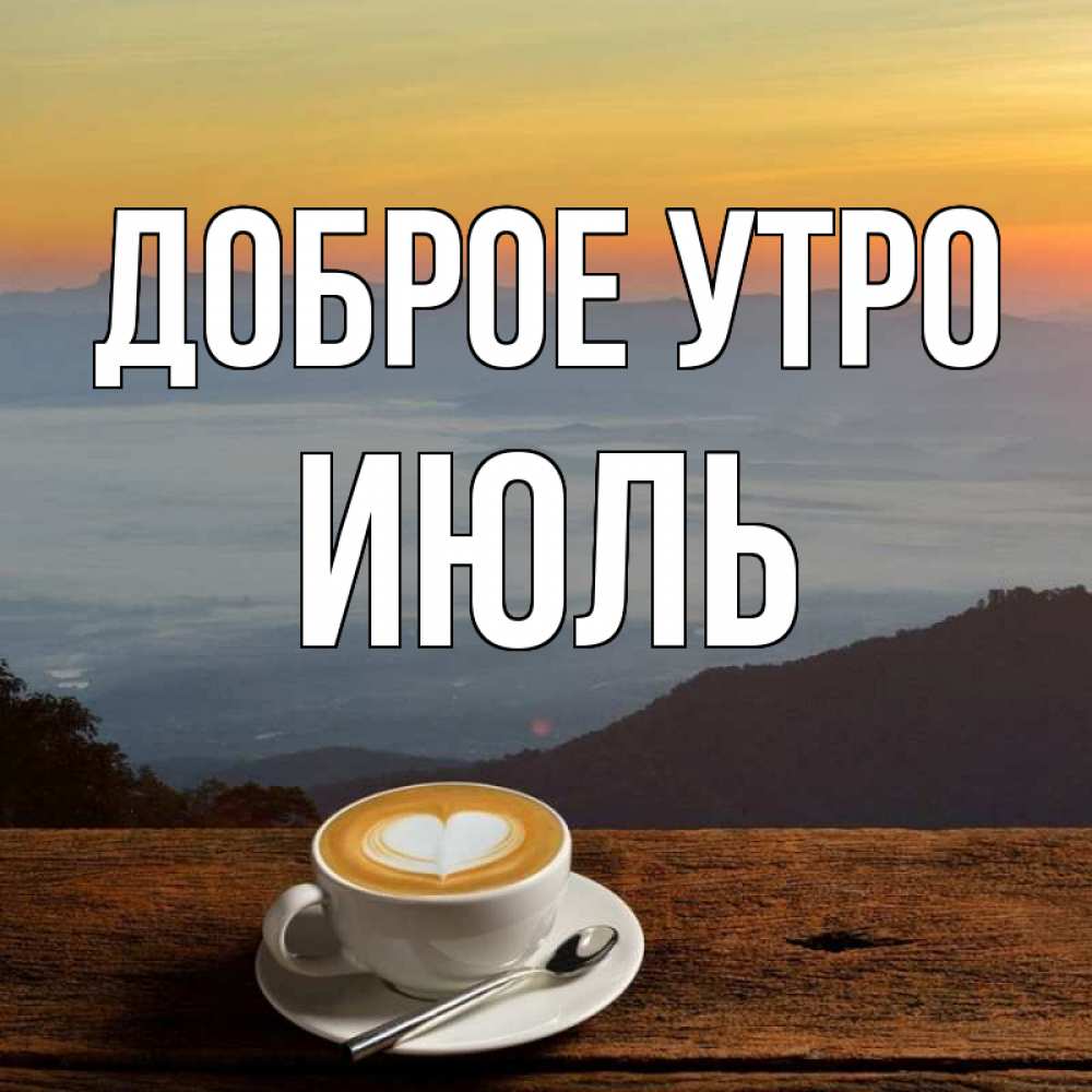 Открытка на каждый день с именем, Июль Доброе утро кофе на высоте Прикольная открытка с пожеланием онлайн скачать бесплатно 