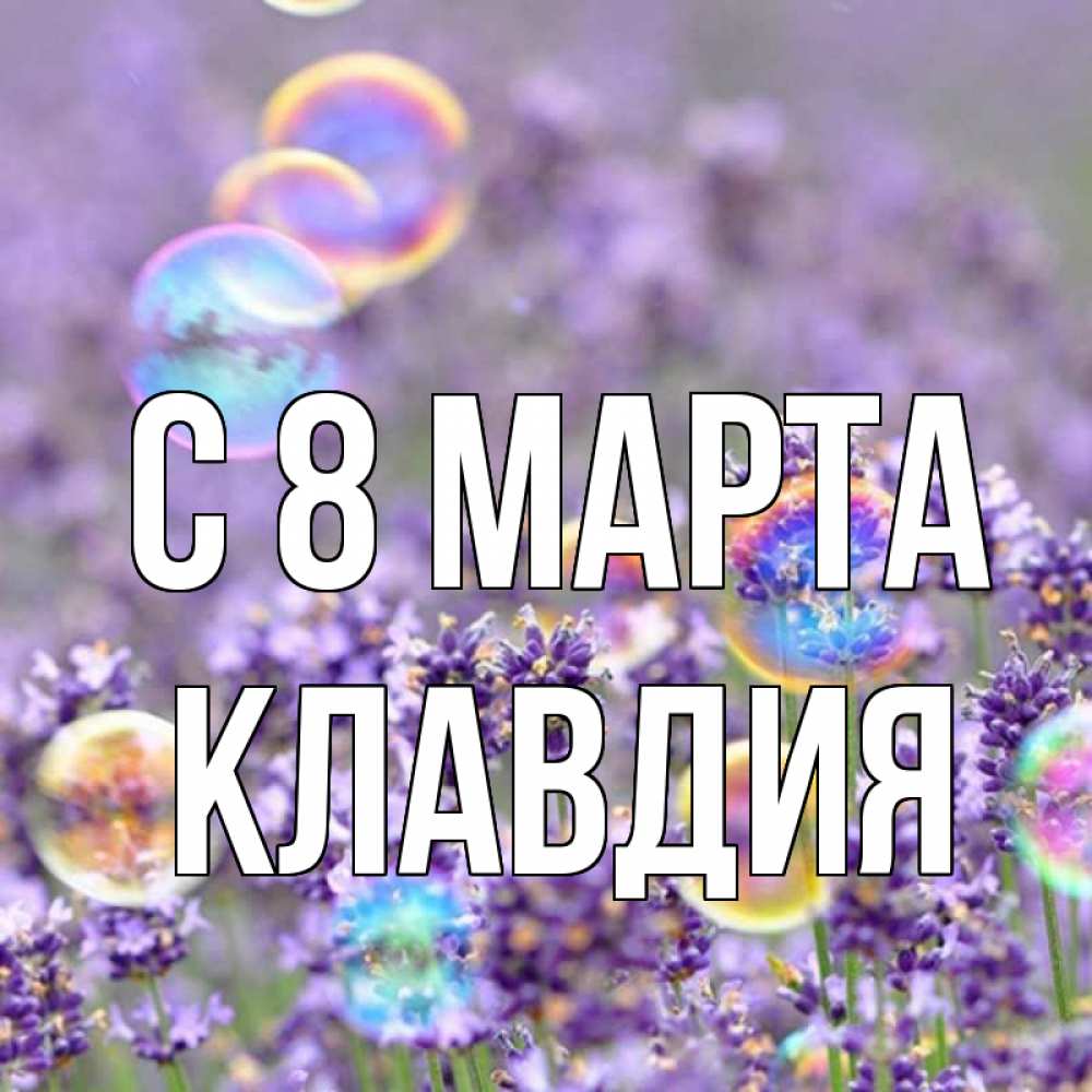 Открытка на каждый день с именем, Клавдия С 8 МАРТА цветы Прикольная открытка с пожеланием онлайн скачать бесплатно 