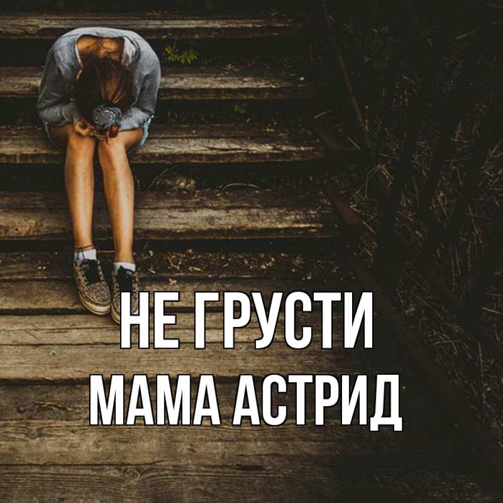 Открытка на каждый день с именем, Мама-Астрид Не грусти девушка сидит на деревянных ступеньках Прикольная открытка с пожеланием онлайн скачать бесплатно 