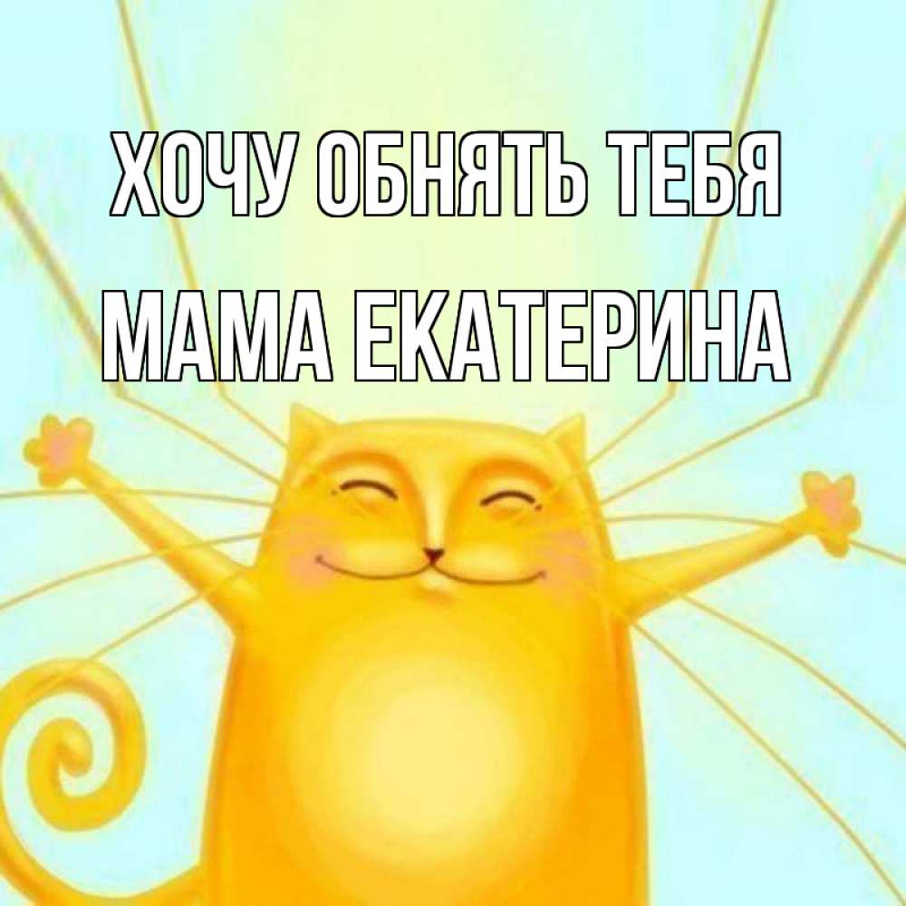 Открытка на каждый день с именем, Мама-Екатерина Хочу обнять тебя солнечный обнимашечный кот Прикольная открытка с пожеланием онлайн скачать бесплатно 