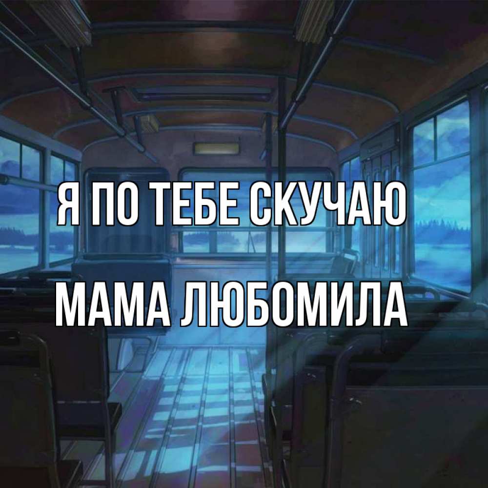 Открытка на каждый день с именем, Мама-Любомила Я по тебе скучаю тоска Прикольная открытка с пожеланием онлайн скачать бесплатно 