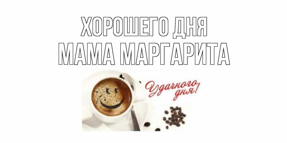 Открытка на каждый день с именем, Мама-Маргарита Хорошего дня хорошего дня Прикольная открытка с пожеланием онлайн скачать бесплатно 