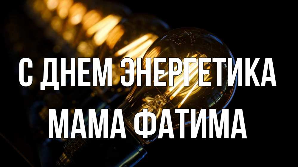 Открытка на каждый день с именем, Мама-Фатима С днем энергетика лампочка Прикольная открытка с пожеланием онлайн скачать бесплатно 