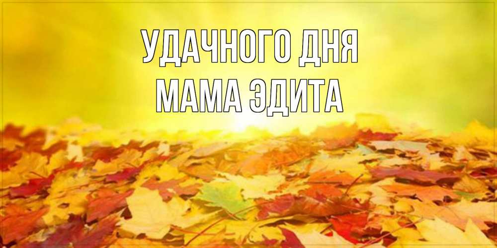 Открытка на каждый день с именем, Мама-Эдита Удачного дня пожелания удачного дня Прикольная открытка с пожеланием онлайн скачать бесплатно 
