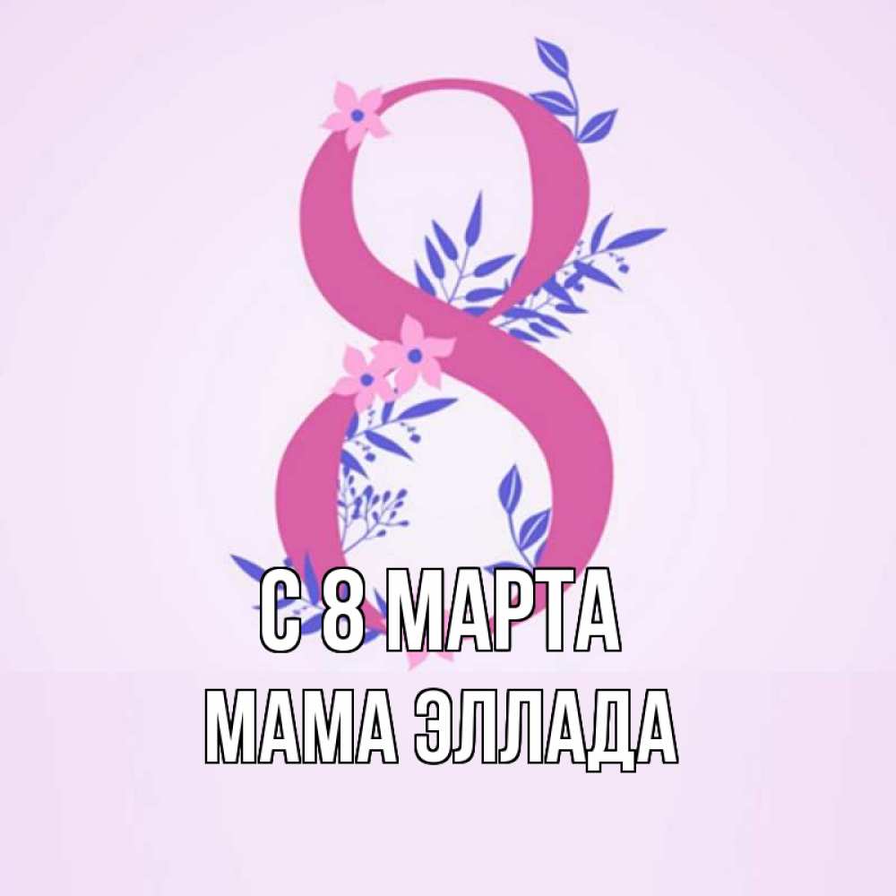 Открытка на каждый день с именем, Мама-Эллада С 8 МАРТА международный женский день Прикольная открытка с пожеланием онлайн скачать бесплатно 