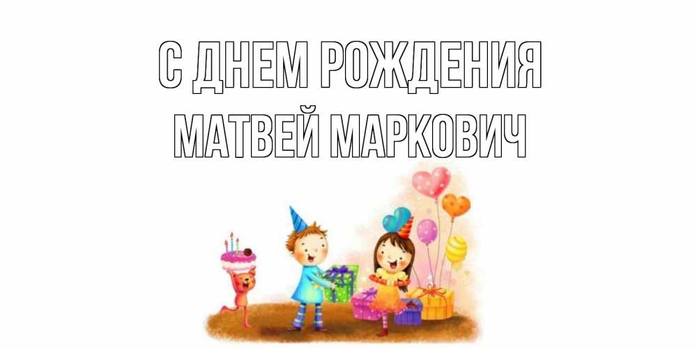 Открытка на каждый день с именем, Матвей-Маркович С днем рождения дети, подарки Прикольная открытка с пожеланием онлайн скачать бесплатно 