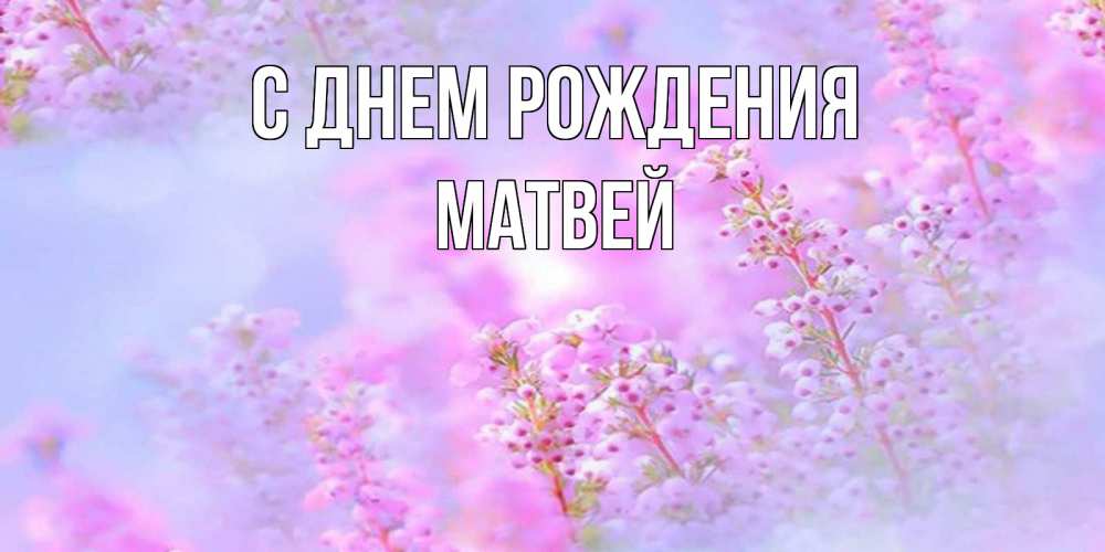 Открытка на каждый день с именем, Матвей С днем рождения красивая открытка с мелкими цветами Прикольная открытка с пожеланием онлайн скачать бесплатно 