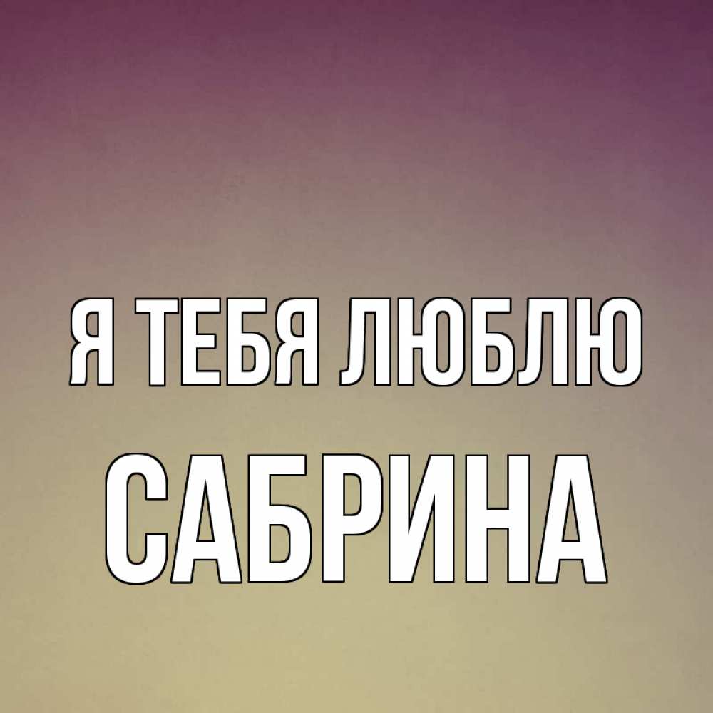 Открытка на каждый день с именем, Сабрина Я тебя люблю для любимой Прикольная открытка с пожеланием онлайн скачать бесплатно 