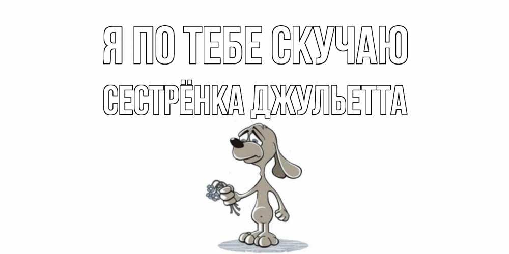 Открытка на каждый день с именем, Сестрёнка-Джульетта Я по тебе скучаю я по тебе скучаю с песиком Прикольная открытка с пожеланием онлайн скачать бесплатно 