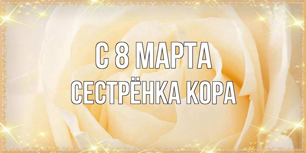 Открытка на каждый день с именем, Сестрёнка-Кора С 8 марта с международным женским днем поздравления для женщины Прикольная открытка с пожеланием онлайн скачать бесплатно 
