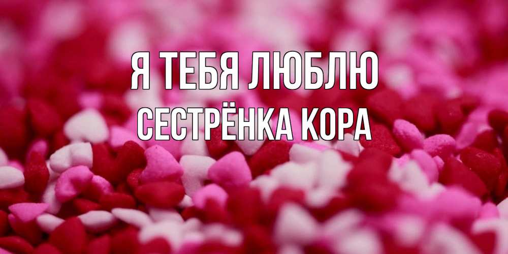 Открытка на каждый день с именем, Сестрёнка-Кора Я тебя люблю красивая открытка с признанием в любви Прикольная открытка с пожеланием онлайн скачать бесплатно 