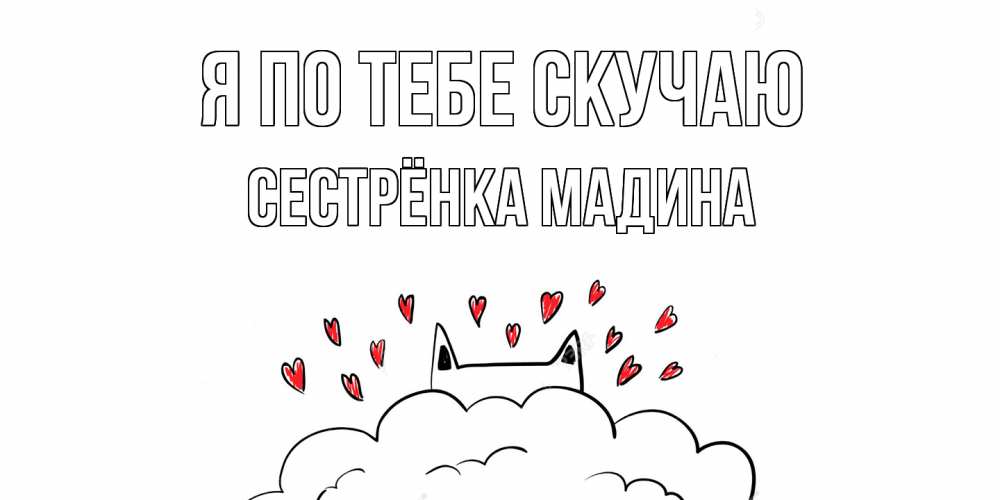 Открытка на каждый день с именем, Сестрёнка-Мадина Я по тебе скучаю котик скучает по тебе очень с сердечками Прикольная открытка с пожеланием онлайн скачать бесплатно 