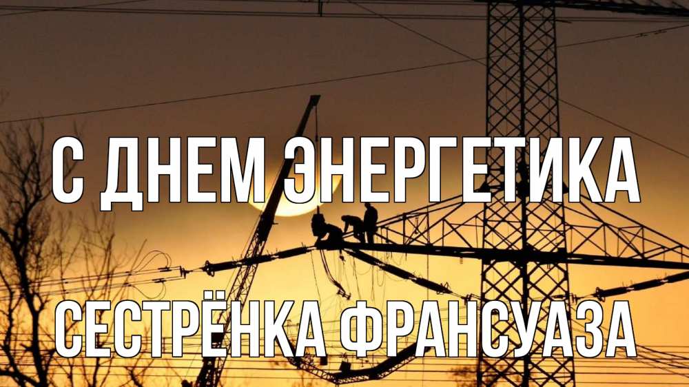 Открытка на каждый день с именем, Сестрёнка-Франсуаза С днем энергетика ЛЭП ремонт закат Прикольная открытка с пожеланием онлайн скачать бесплатно 
