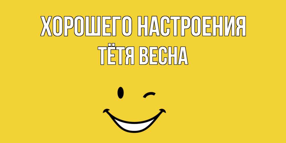 Открытка на каждый день с именем, Тётя-Весна Хорошего настроения смайл Прикольная открытка с пожеланием онлайн скачать бесплатно 