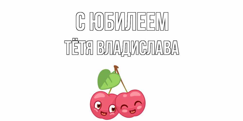 Открытка на каждый день с именем, Тётя-Владислава С юбилеем вишенки Прикольная открытка с пожеланием онлайн скачать бесплатно 